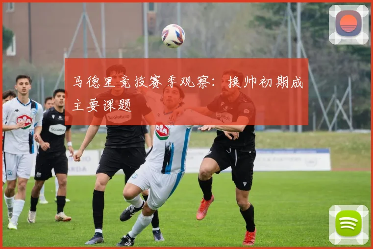 马德里竞技赛季观察：换帅初期成主要课题