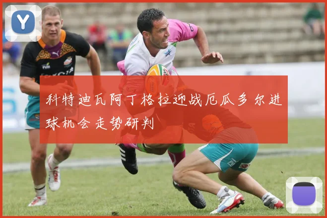 科特迪瓦阿丁格拉迎战厄瓜多尔进球机会走势研判