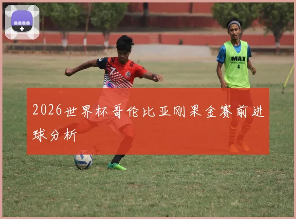 2026世界杯哥伦比亚刚果金赛前进球分析