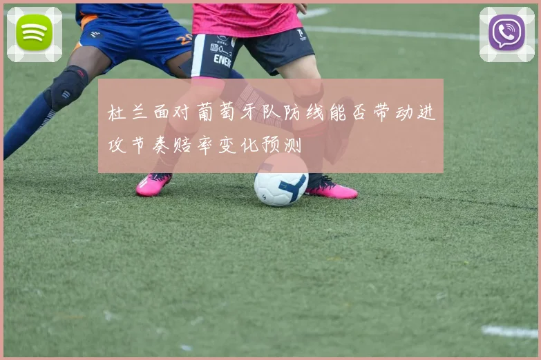 杜兰面对葡萄牙队防线能否带动进攻节奏赔率变化预测
