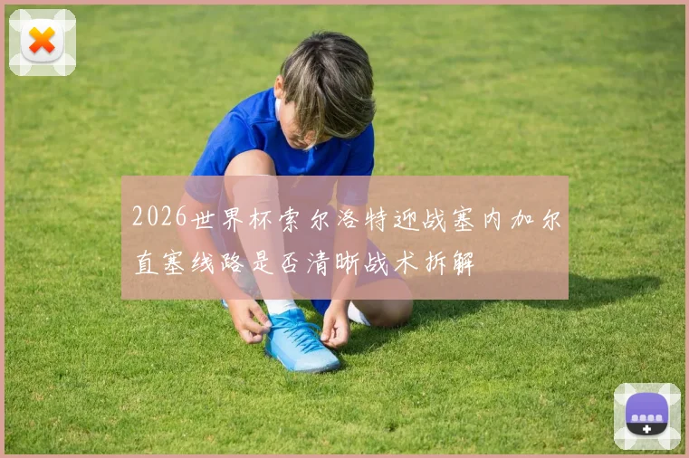 2026世界杯索尔洛特迎战塞内加尔直塞线路是否清晰战术拆解