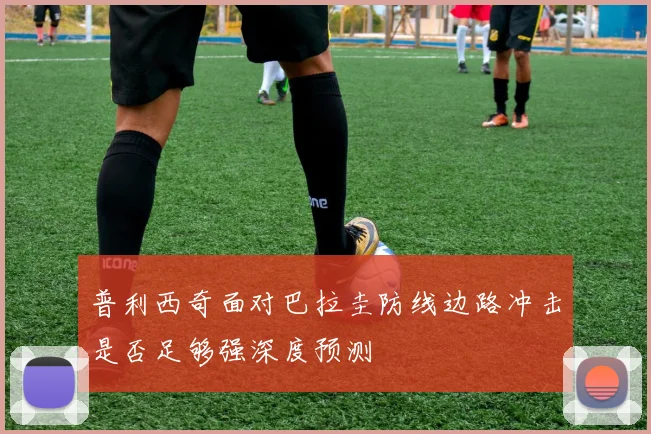 普利西奇面对巴拉圭防线边路冲击是否足够强深度预测