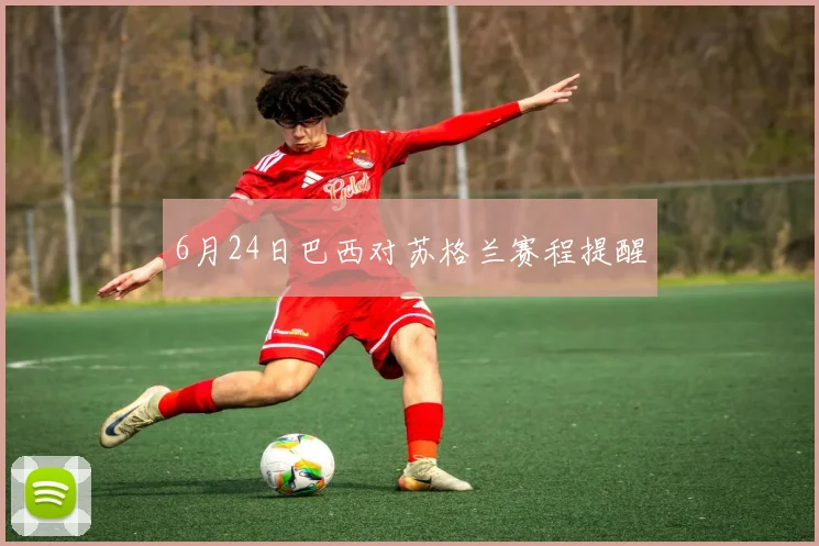 6月24日巴西对苏格兰赛程提醒