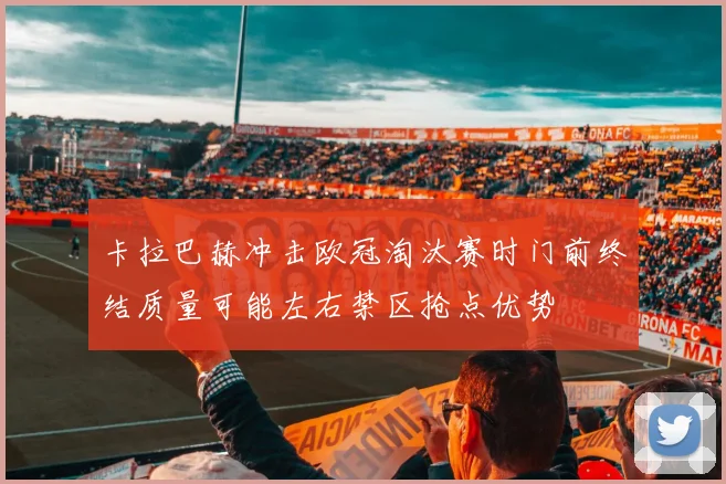 卡拉巴赫冲击欧冠淘汰赛时门前终结质量可能左右禁区抢点优势