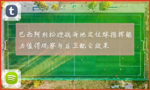 巴西阿利松迎战海地定位球指挥能力值得观察与后卫配合效果