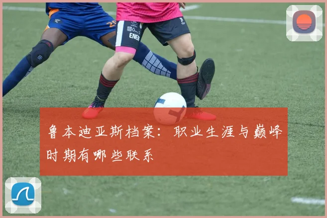 鲁本迪亚斯档案：职业生涯与巅峰时期有哪些联系