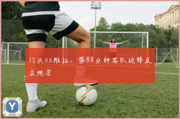 门兴vs维拉，第88分钟客队边锋反击绝杀