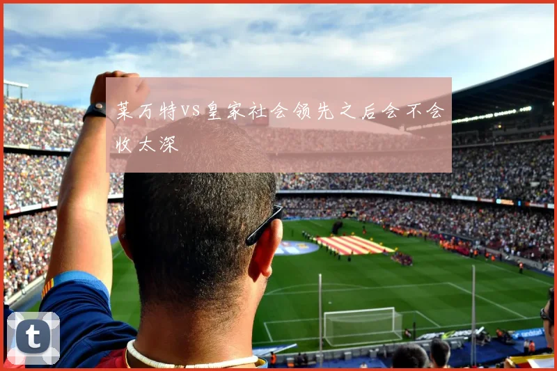 莱万特vs皇家社会领先之后会不会收太深