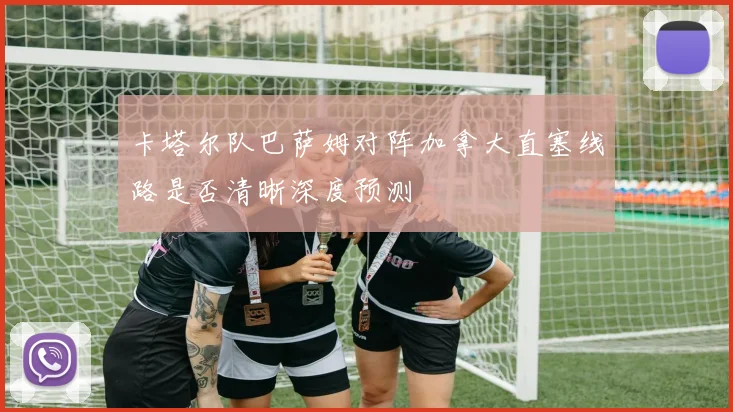卡塔尔队巴萨姆对阵加拿大直塞线路是否清晰深度预测