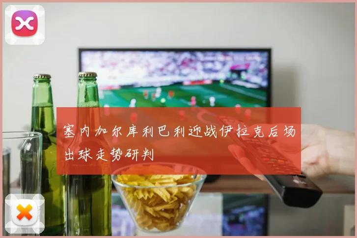 塞内加尔库利巴利迎战伊拉克后场出球走势研判