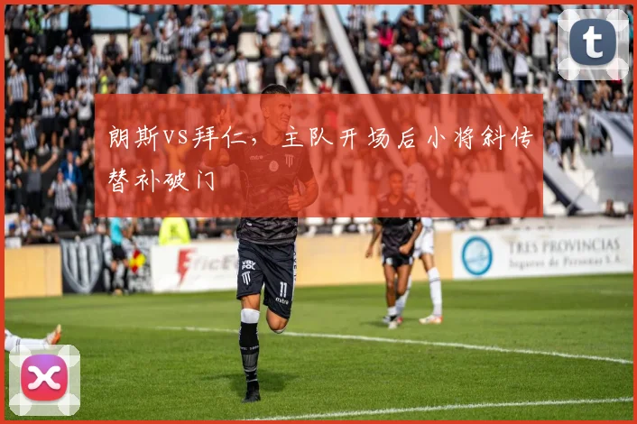 朗斯vs拜仁,主队开场后小将斜传替补破门
