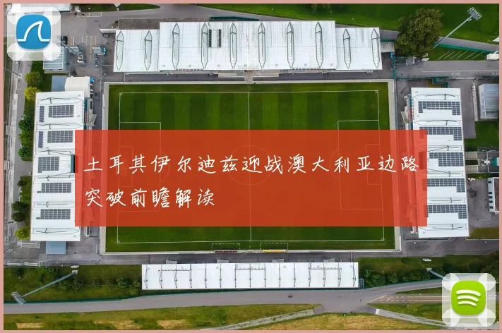 土耳其伊尔迪兹迎战澳大利亚边路突破前瞻解读
