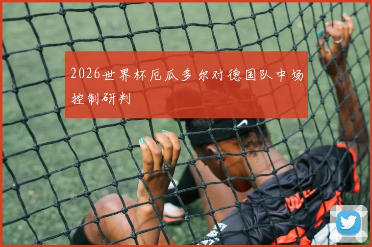 2026世界杯厄瓜多尔对德国队中场控制研判