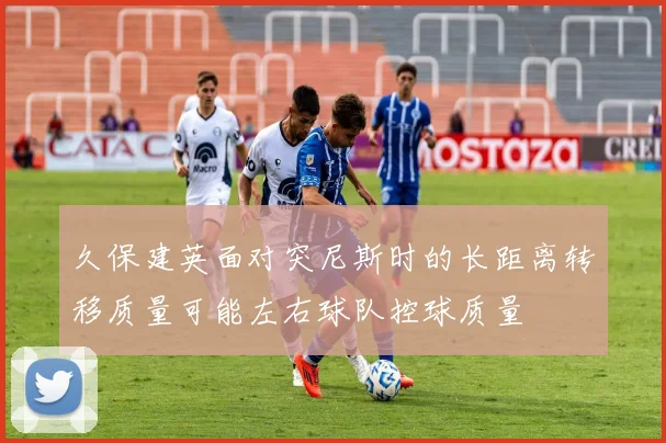久保建英面对突尼斯时的长距离转移质量可能左右球队控球质量