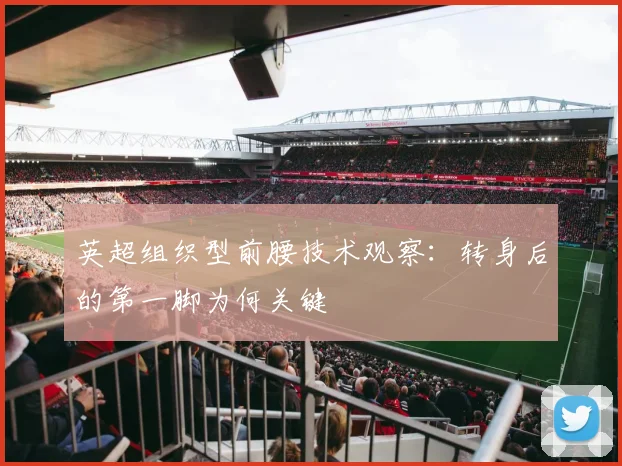 英超组织型前腰技术观察：转身后的第一脚为何关键