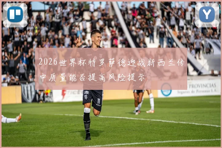 2026世界杯特罗萨德迎战新西兰传中质量能否提高风险提示