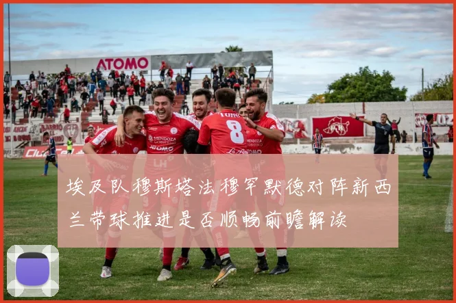 埃及队穆斯塔法穆罕默德对阵新西兰带球推进是否顺畅前瞻解读