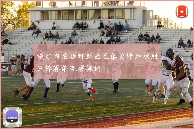 埃尔内尼面对新西兰能否增加远射选择赛前观察解析