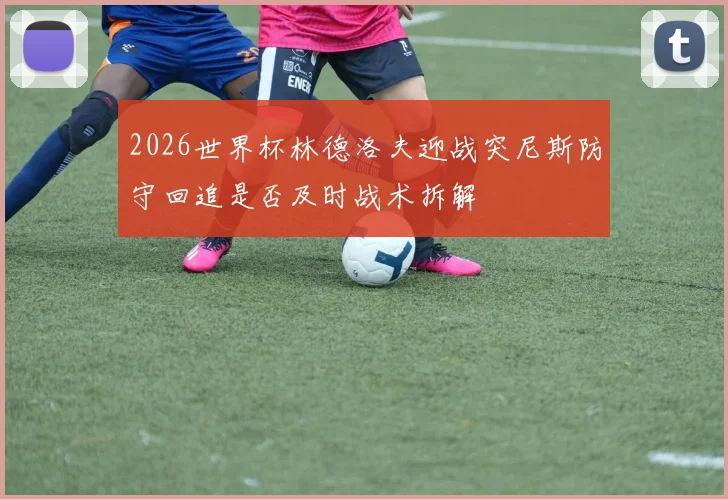 2026世界杯林德洛夫迎战突尼斯防守回追是否及时战术拆解