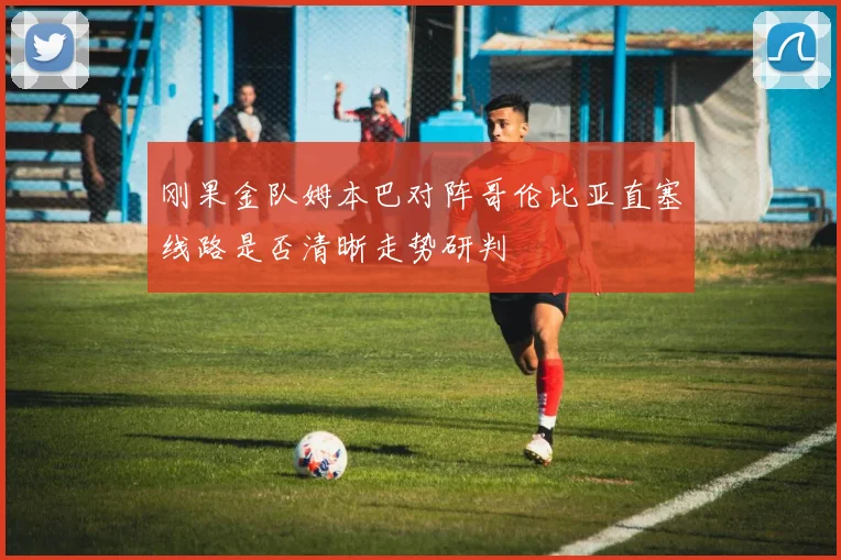 刚果金队姆本巴对阵哥伦比亚直塞线路是否清晰走势研判