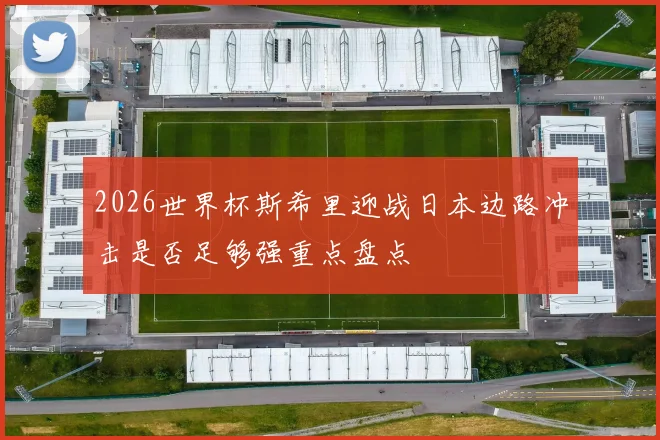 2026世界杯斯希里迎战日本边路冲击是否足够强重点盘点