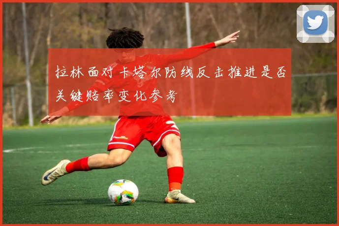 拉林面对卡塔尔防线反击推进是否关键赔率变化参考