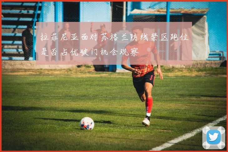 拉菲尼亚面对苏格兰防线禁区跑位是否占优破门机会观察