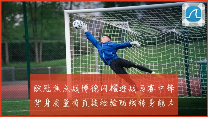 欧冠焦点战博德闪耀迎战马赛中锋背身质量将直接检验防线转身能力