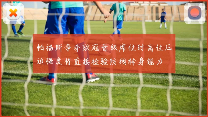 帕福斯争夺欧冠晋级席位时高位压迫强度将直接检验防线转身能力