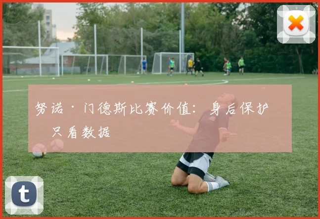 努诺·门德斯比赛价值：身后保护不只看数据
