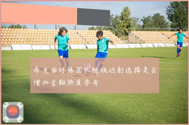 希克面对韩国队防线远射选择是否增加金靴热度参考