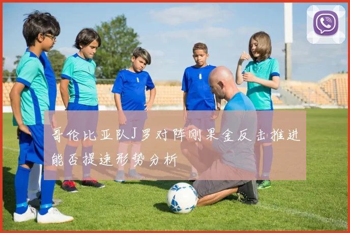 哥伦比亚队J罗对阵刚果金反击推进能否提速形势分析