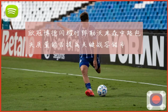 欧冠博德闪耀对阵勒沃库森中路包夹质量能否提高关键战容错率