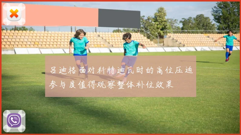吕迪格面对科特迪瓦时的高位压迫参与度值得观察整体补位效果