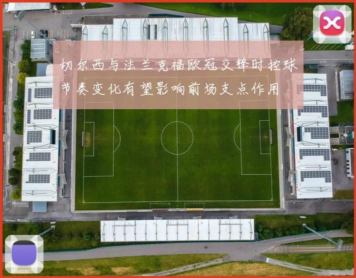 切尔西与法兰克福欧冠交锋时控球节奏变化有望影响前场支点作用