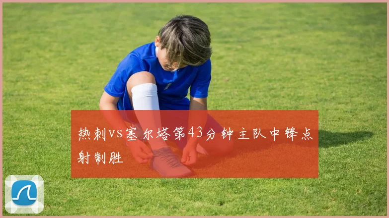 热刺vs塞尔塔第43分钟主队中锋点射制胜