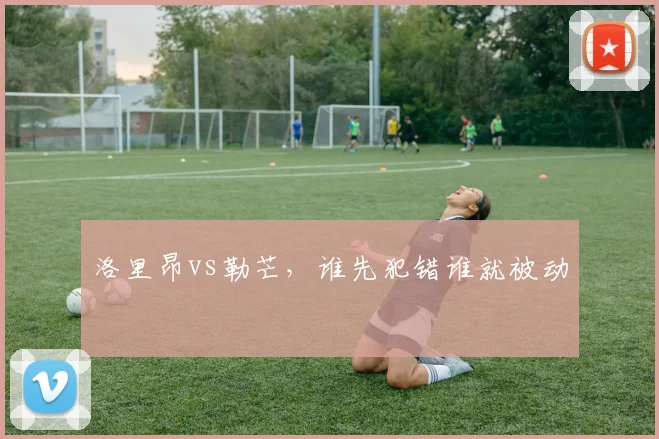 洛里昂vs勒芒，谁先犯错谁就被动