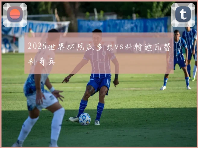 2026世界杯厄瓜多尔vs科特迪瓦替补奇兵