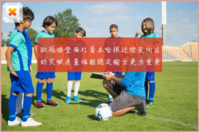 欧冠福登面对哥本哈根连续变向后的突破质量谁能稳定输出更为重要