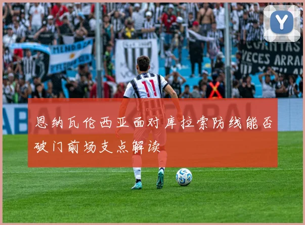 恩纳瓦伦西亚面对库拉索防线能否破门前场支点解读