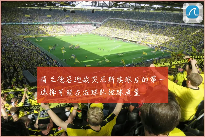 荷兰德容迎战突尼斯接球后的第一选择可能左右球队控球质量