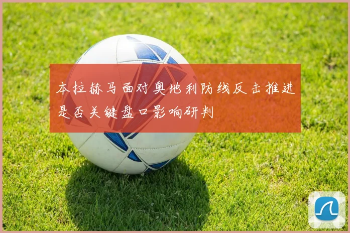 本拉赫马面对奥地利防线反击推进是否关键盘口影响研判