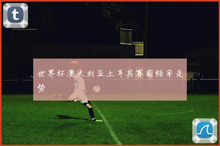 世界杯澳大利亚土耳其赛前赔率走势