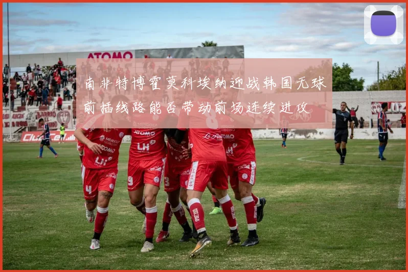南非特博霍莫科埃纳迎战韩国无球前插线路能否带动前场连续进攻