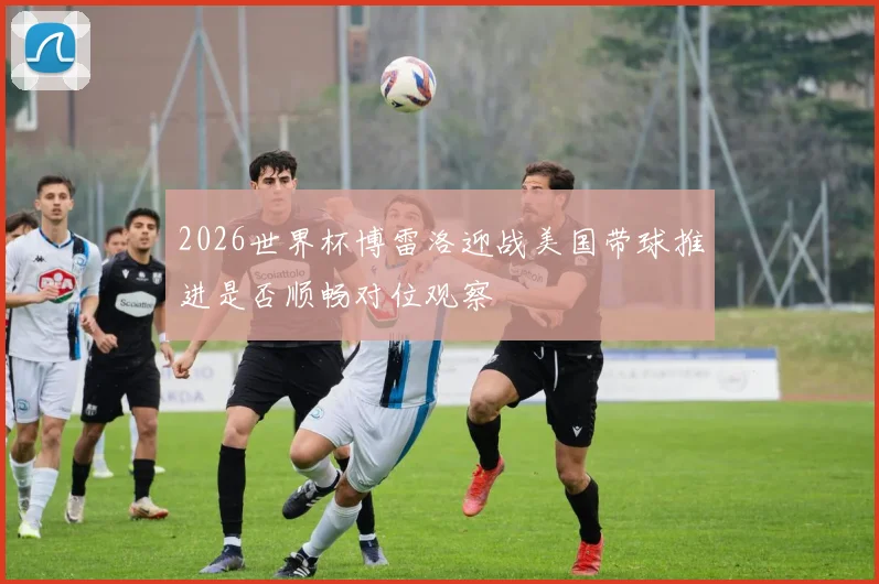 2026世界杯博雷洛迎战美国带球推进是否顺畅对位观察