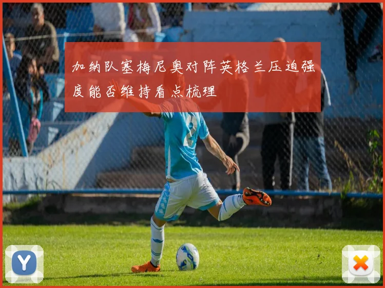 加纳队塞梅尼奥对阵英格兰压迫强度能否维持看点梳理