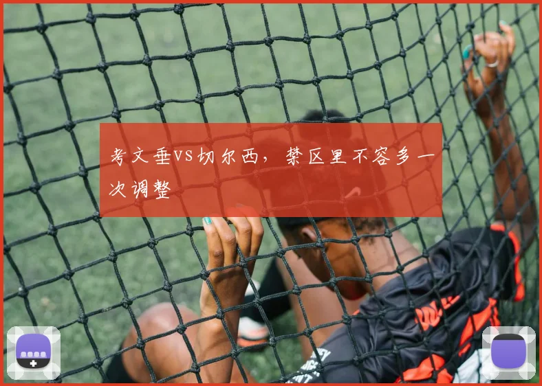 考文垂vs切尔西，禁区里不容多一次调整