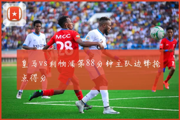 皇马vs利物浦第88分钟主队边锋抢点得分