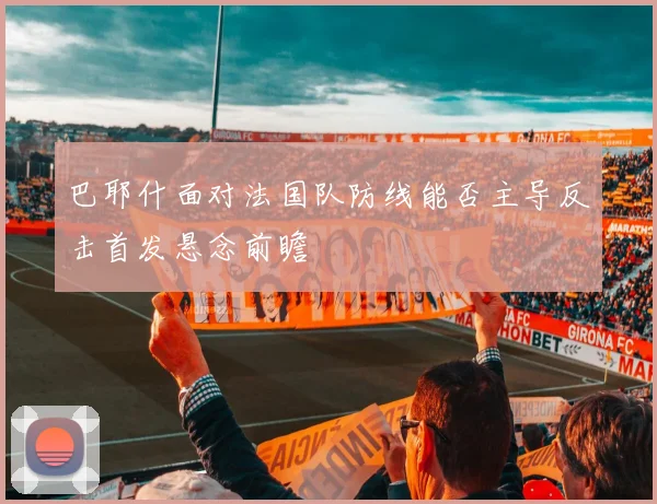 巴耶什面对法国队防线能否主导反击首发悬念前瞻