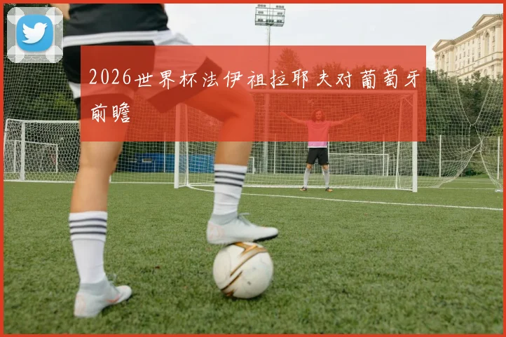 2026世界杯法伊祖拉耶夫对葡萄牙前瞻